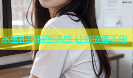 水蜜桃的秘密诱惑 让你欲罢不能