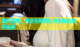蜜桃视频：畅享无限精彩与乐趣的视听盛宴