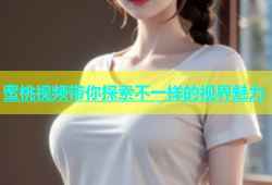 蜜桃视频带你探索不一样的视界魅力