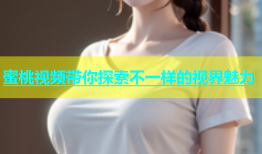 蜜桃视频带你探索不一样的视界魅力