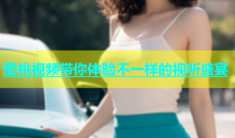 蜜桃视频带你体验不一样的视听盛宴