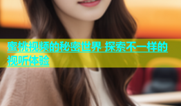 蜜桃视频的秘密世界 探索不一样的视听体验