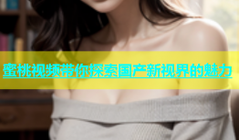 蜜桃视频带你探索国产新视界的魅力