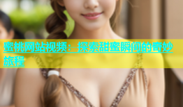 蜜桃网站视频：探索甜蜜瞬间的奇妙旅程