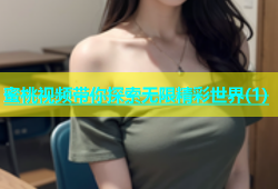 蜜桃视频带你探索无限精彩世界(1)