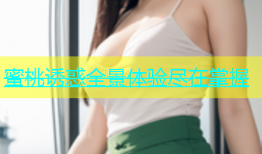 蜜桃诱惑全景体验尽在掌握