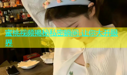 蜜桃视频揭秘私密瞬间 让你大开眼界