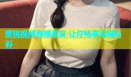 蜜桃视频直播盛宴 让你畅享无限精彩