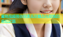 蜜桃视频带你探索无尽魅力与欢愉的奇幻之旅