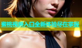 蜜桃视频入口全新体验尽在掌握
