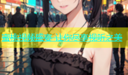 蜜桃视频盛宴 让你尽享视听之美