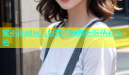 蜜桃视频网页版带你畅享无限精彩体验