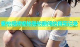 蜜桃视频揭秘隐秘瞬间的真实记录