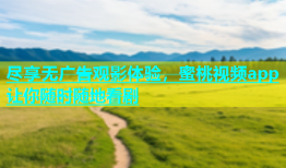 尽享无广告观影体验，蜜桃视频app让你随时随地看剧