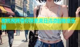 蜜桃视频带你探索夏日清凉的秘密乐园