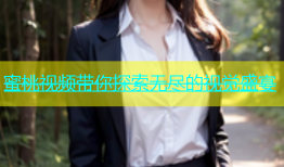 蜜桃视频带你探索无尽的视觉盛宴