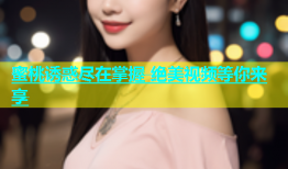 蜜桃诱惑尽在掌握 绝美视频等你来享