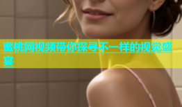 蜜桃网视频带你探寻不一样的视觉盛宴