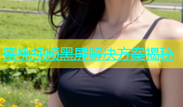 蜜桃视频黑屏解决方案揭秘