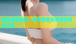 蜜桃视频盛宴：尽享甜蜜与激情的视觉之旅