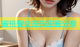 蜜桃臀女友的甜蜜分享
