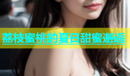 荔枝蜜桃的夏日甜蜜邂逅