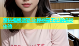 蜜桃视频盛宴 让你欲罢不能的视觉体验