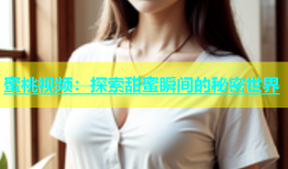 蜜桃视频：探索甜蜜瞬间的秘密世界