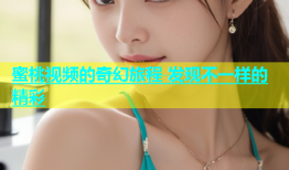 蜜桃视频的奇幻旅程 发现不一样的精彩