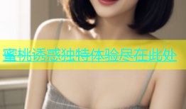 蜜桃诱惑独特体验尽在此处