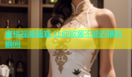 蜜桃视频盛宴 让你欲罢不能的精彩瞬间