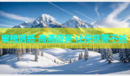 蜜桃诱惑 高清盛宴 让你欲罢不能