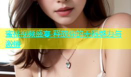 蜜桃视频盛宴 释放你的无限魅力与激情