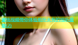 蜜桃视频带你体验前所未有的视听盛宴(2)