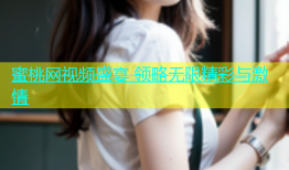 蜜桃网视频盛宴 领略无限精彩与激情
