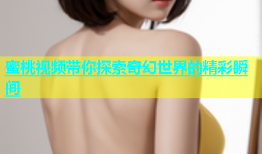 蜜桃视频带你探索奇幻世界的精彩瞬间