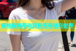 蜜桃视频带你探索无尽精彩世界