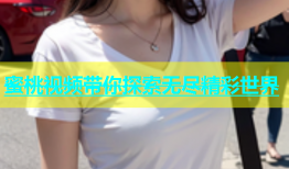 蜜桃视频带你探索无尽精彩世界