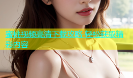 蜜桃视频高清下载攻略 轻松获取精彩内容