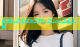 蜜桃视频带你探索夏日清凉与甜蜜乐趣