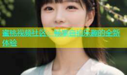 蜜桃视频社区：畅享自拍乐趣的全新体验