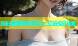 蜜桃视频带你探索不一样的视界体验
