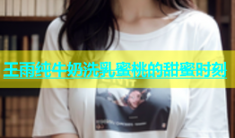 王雨纯牛奶洗乳蜜桃的甜蜜时刻