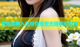 蜜桃视频入口带你探索无限精彩世界