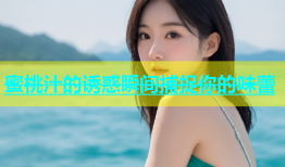 蜜桃汁的诱惑瞬间捕捉你的味蕾
