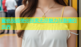 蜜桃视频带你探索无尽魅力与激情的世界