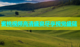 蜜桃视频高清盛宴尽享视觉盛筵