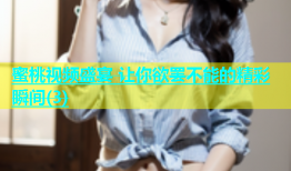 蜜桃视频盛宴 让你欲罢不能的精彩瞬间(3)