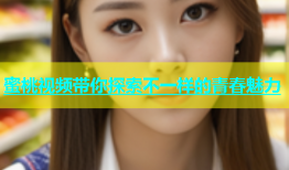 蜜桃视频带你探索不一样的青春魅力