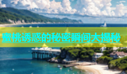 蜜桃诱惑的秘密瞬间大揭秘